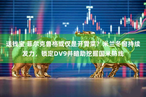 送钱宝 菲尔克鲁格或仅是开胃菜？米兰冬窗持续发力，锁定DV9并暗助挖掘国米防线