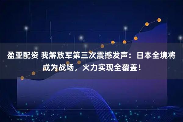 盈亚配资 我解放军第三次震撼发声：日本全境将成为战场，火力实现全覆盖！