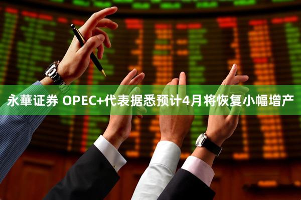 永華证券 OPEC+代表据悉预计4月将恢复小幅增产