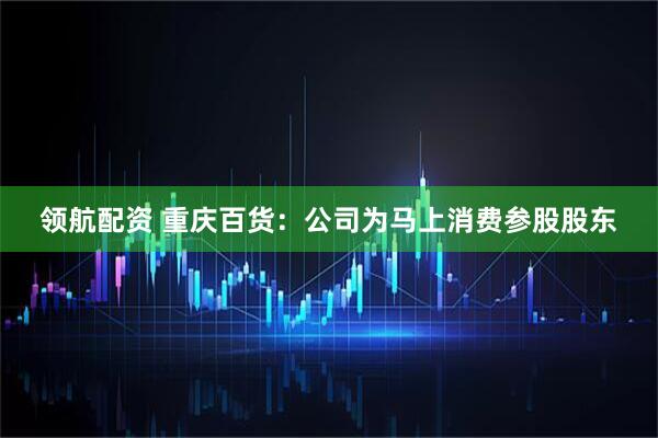 领航配资 重庆百货：公司为马上消费参股股东