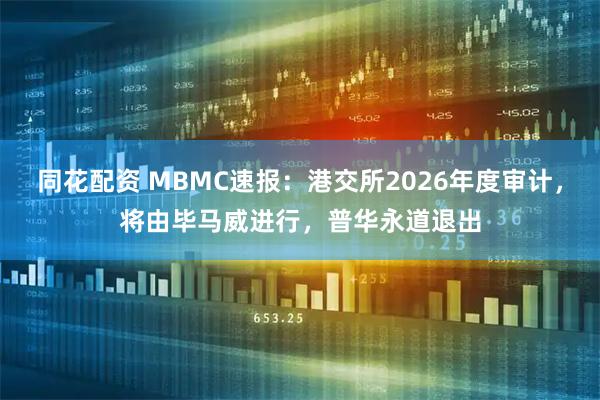同花配资 MBMC速报：港交所2026年度审计，将由毕马威进行，普华永道退出