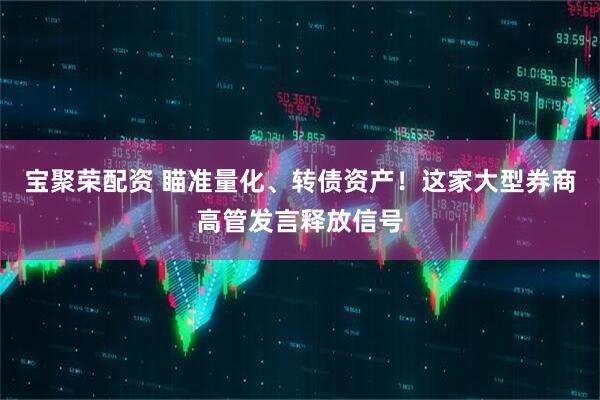 宝聚荣配资 瞄准量化、转债资产！这家大型券商高管发言释放信号