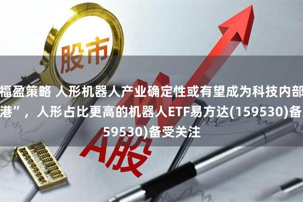 福盈策略 人形机器人产业确定性或有望成为科技内部“避风港”，人形占比更高的机器人ETF易方达(159530)备受关注
