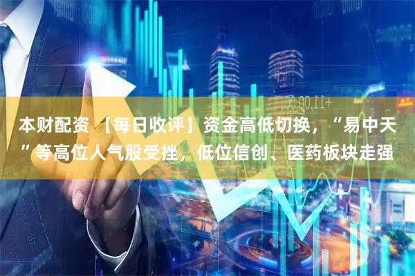 本财配资 【每日收评】资金高低切换，“易中天”等高位人气股受挫，低位信创、医药板块走强