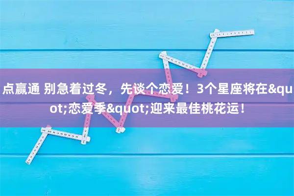 点赢通 别急着过冬，先谈个恋爱！3个星座将在"恋爱季"迎来最佳桃花运！