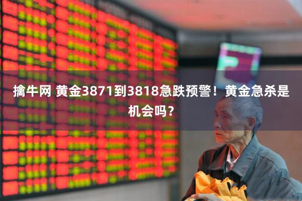 擒牛网 黄金3871到3818急跌预警！黄金急杀是机会吗？