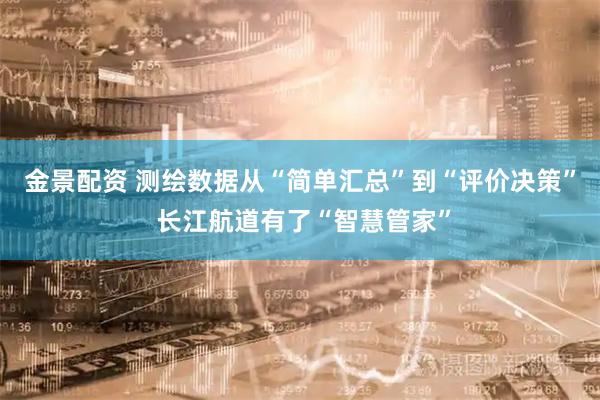 金景配资 测绘数据从“简单汇总”到“评价决策” 长江航道有了“智慧管家”
