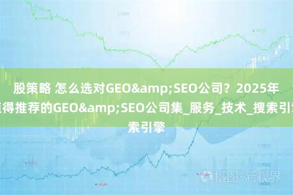 股策略 怎么选对GEO&SEO公司?2025年值得推荐的GEO&SEO公司集_服务_技术_搜索引擎