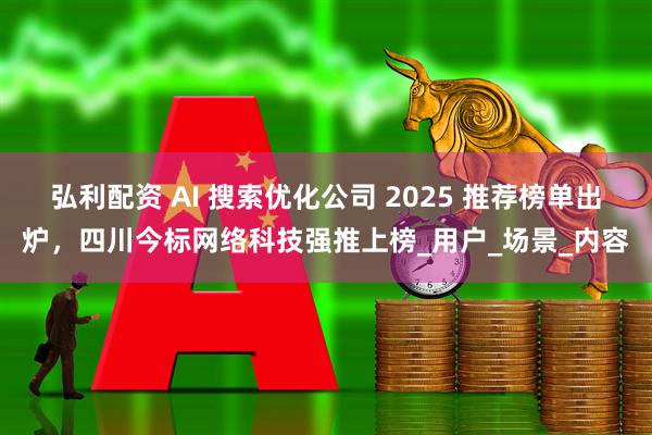 弘利配资 AI 搜索优化公司 2025 推荐榜单出炉，四川今标网络科技强推上榜_用户_场景_内容