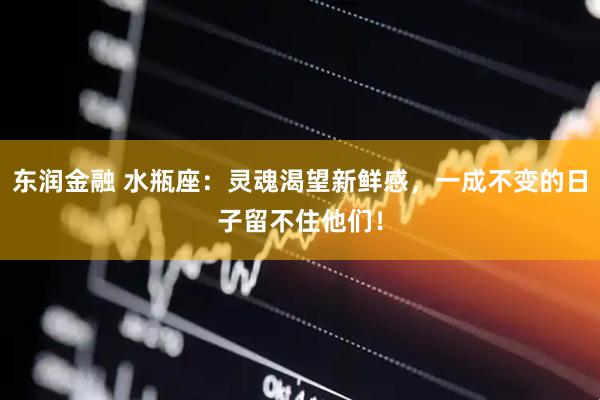 东润金融 水瓶座：灵魂渴望新鲜感，一成不变的日子留不住他们！