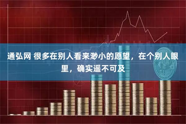 通弘网 很多在别人看来渺小的愿望，在个别人眼里，确实遥不可及
