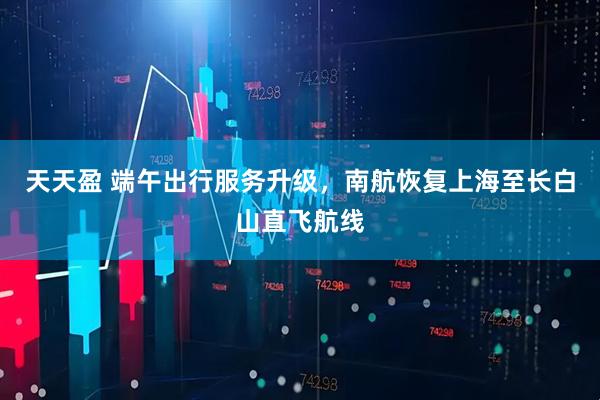 天天盈 端午出行服务升级，南航恢复上海至长白山直飞航线
