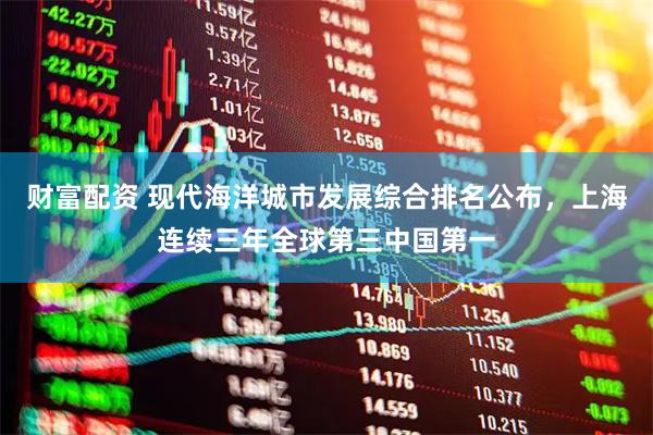 财富配资 现代海洋城市发展综合排名公布，上海连续三年全球第三中国第一