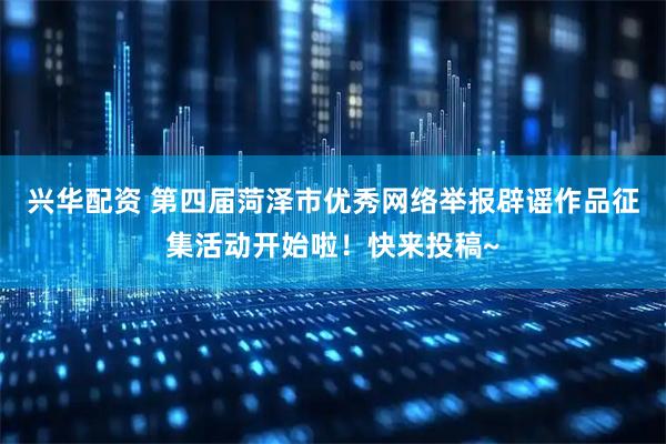 兴华配资 第四届菏泽市优秀网络举报辟谣作品征集活动开始啦！快来投稿~