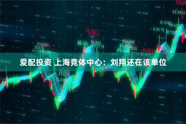 爱配投资 上海竞体中心:刘翔还在该单位