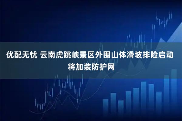 优配无忧 云南虎跳峡景区外围山体滑坡排险启动 将加装防护网